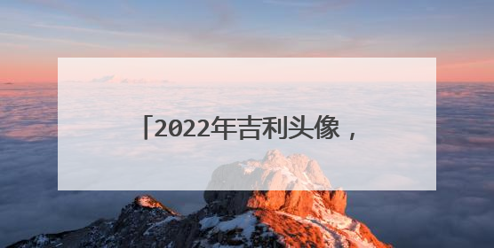 2022年吉利头像，74年属虎男用什么微信最旺财2022年