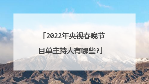 2022年央视春晚节目单主持人有哪些?