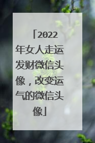 2022年女人走运发财微信头像，改变运气的微信头像