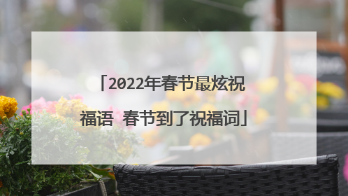 2022年春节最炫祝福语 春节到了祝福词