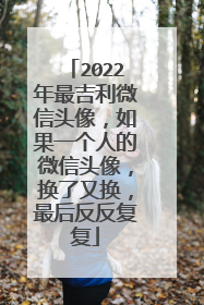 2022年最吉利微信头像，如果一个人的微信头像，换了又换，最后反反复复