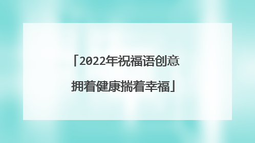 2022年祝福语创意 拥着健康揣着幸福