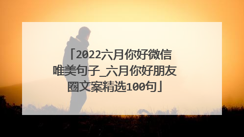 2022六月你好微信唯美句子_六月你好朋友圈文案精选100句