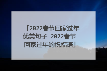 2022春节回家过年优美句子 2022春节回家过年的祝福语