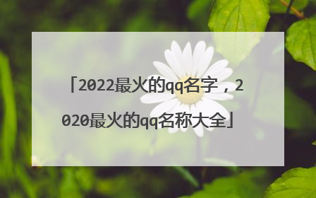 2022最火的qq名字，2020最火的qq名称大全