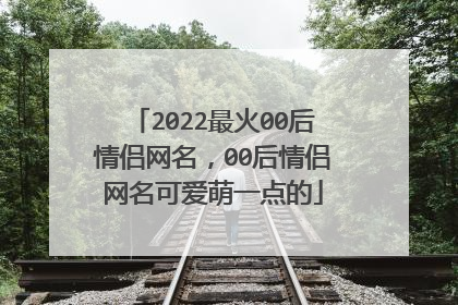 2022最火00后情侣网名，00后情侣网名可爱萌一点的