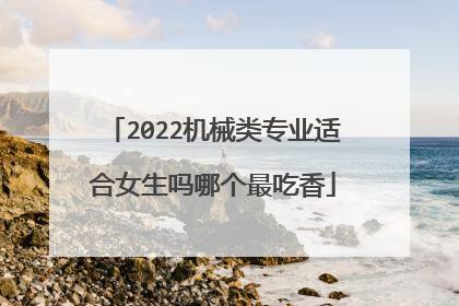 2022机械类专业适合女生吗哪个最吃香