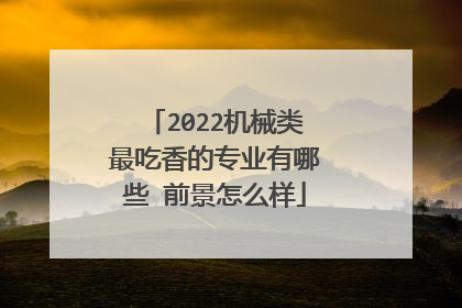 2022机械类最吃香的专业有哪些 前景怎么样