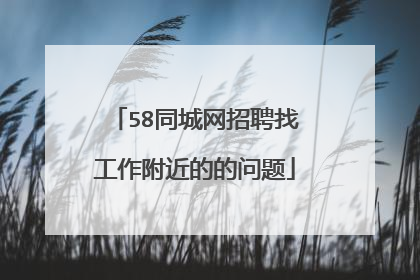 58同城网招聘找工作附近的的问题