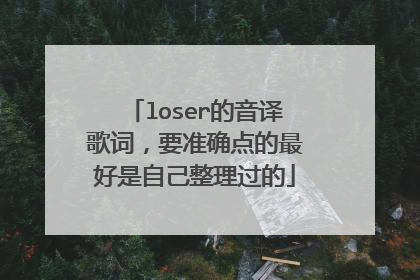 loser的音译歌词，要准确点的最好是自己整理过的