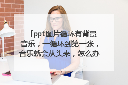 ppt图片循环有背景音乐，一循环到第一张，音乐就会从头来，怎么办啊，急急急急急！