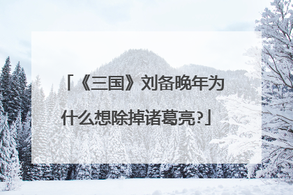 《三国》刘备晚年为什么想除掉诸葛亮?