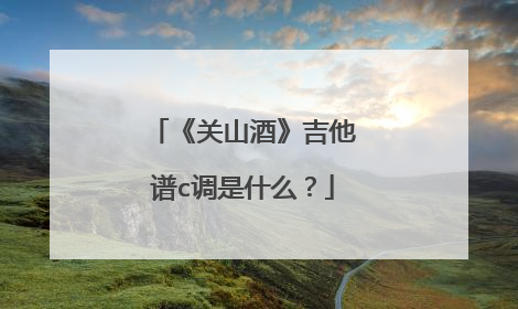 《关山酒》吉他谱c调是什么？