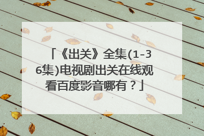 《出关》全集(1-36集)电视剧出关在线观看百度影音哪有？