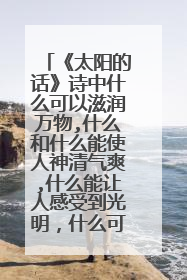 《太阳的话》诗中什么可以滋润万物,什么和什么能使人神清气爽,什么能让人感受到光明，什么可以驱除寒冷