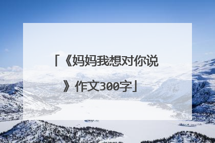 《妈妈我想对你说》作文300字