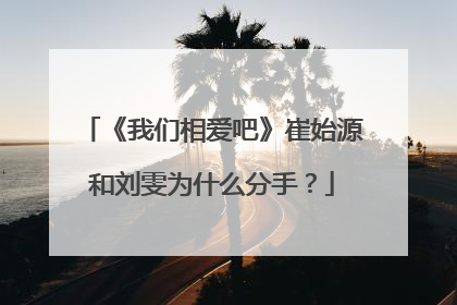 《我们相爱吧》崔始源和刘雯为什么分手？
