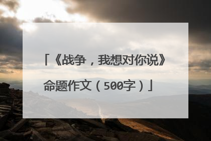 《战争，我想对你说》命题作文（500字）