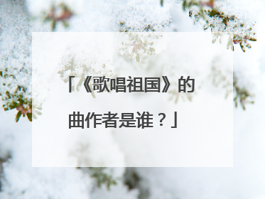 《歌唱祖国》的曲作者是谁?