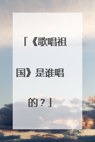《歌唱祖国》是谁唱的?