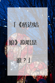 《桥边姑娘》原唱是谁?