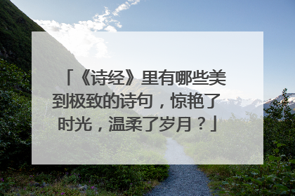 《诗经》里有哪些美到极致的诗句,惊艳了时光,温柔了岁月?