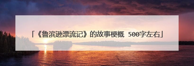 《鲁滨逊漂流记》的故事梗概 500字左右