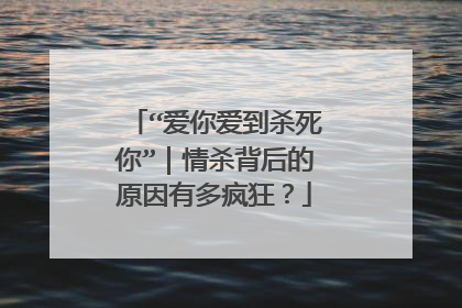 “爱你爱到杀死你”|情杀背后的原因有多疯狂?