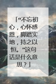 “不忘初心,心怀感恩,脚踏实地,持之以恒。”这句话是什么意思?