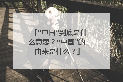 “中国”到底是什么意思?“中国”的由来是什么?