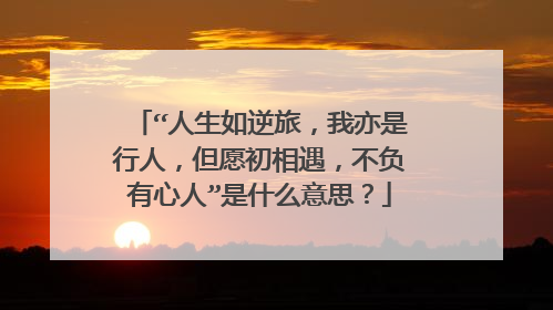 “人生如逆旅，我亦是行人，但愿初相遇，不负有心人”是什么意思？