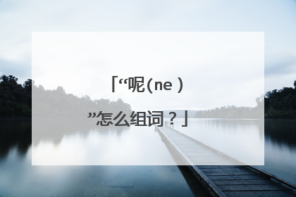 “呢(ne)”怎么组词?