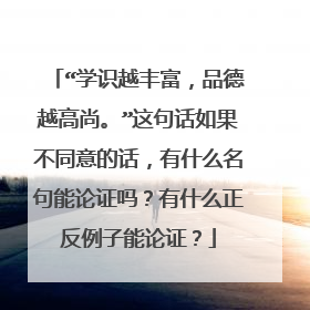 “学识越丰富,品德越高尚。”这句话如果不同意的话,有什么名句能论证吗?有什么正反例子能论证?