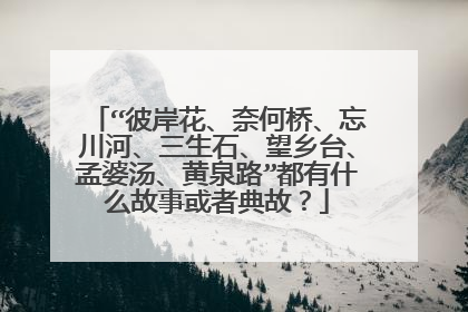 “彼岸花、奈何桥、忘川河、三生石、望乡台、孟婆汤、黄泉路”都有什么故事或者典故?