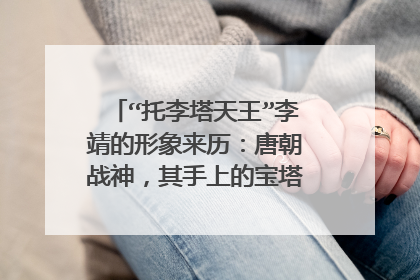 “托李塔天王”李靖的形象来历:唐朝战神,其手上的宝塔究竟是从哪来的?