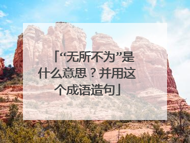 “无所不为”是什么意思？并用这个成语造句