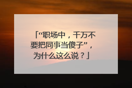 “职场中，千万不要把同事当傻子”，为什么这么说？