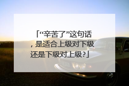 “辛苦了”这句话，是适合上级对下级还是下级对上级?