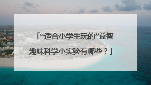 “适合小学生玩的”益智趣味科学小实验有哪些？