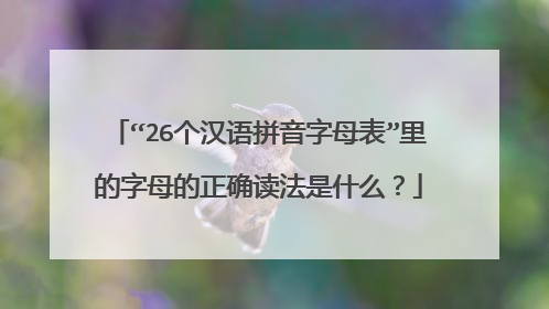 “26个汉语拼音字母表”里的字母的正确读法是什么？