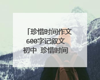 珍惜时间作文600字记叙文初中 珍惜时间作文600字