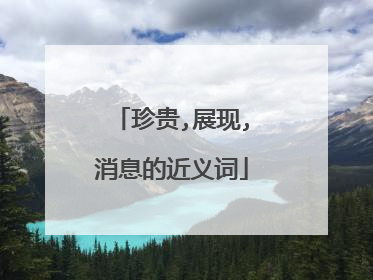 珍贵,展现,消息的近义词