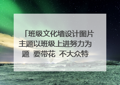 班级文化墙设计图片主题以班级上进努力为题 要带花 不大众特殊一点的画图