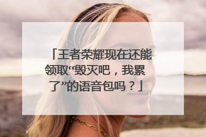 王者荣耀现在还能领取“毁灭吧，我累了”的语音包吗？