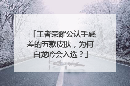 王者荣耀公认手感差的五款皮肤，为何白龙吟会入选？