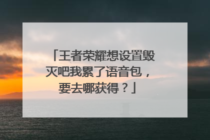 王者荣耀想设置毁灭吧我累了语音包，要去哪获得？