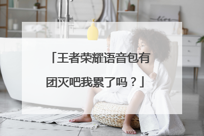 王者荣耀语音包有团灭吧我累了吗？