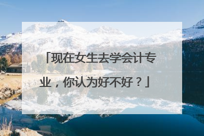 现在女生去学会计专业，你认为好不好？