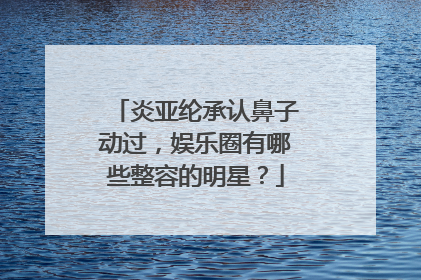 炎亚纶承认鼻子动过，娱乐圈有哪些整容的明星？