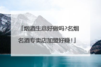 烟酒生意好做吗?名烟名酒专卖店加盟好赚!